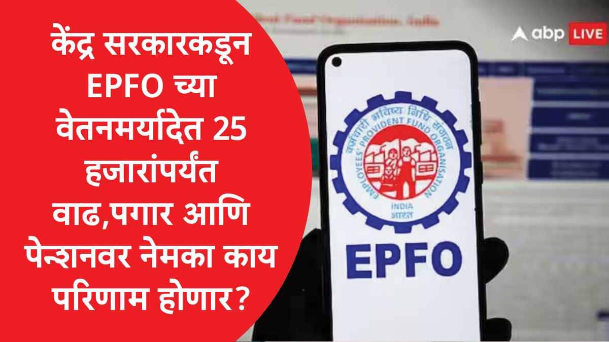 EPFO : केंद्र सरकारकडून EPFO च्या वेतनमर्यादेत 25 हजारांपर्यंत वाढ, पगार आणि पेन्शनवर नेमका काय परिणाम होणार?